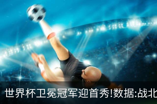 世界杯卫冕冠军迎首秀!数据:战北非之狐望小胜
