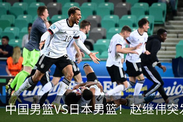 中国男篮VS日本男篮！赵继伟突发伤病，河村勇辉缺席，CCTV5+直播