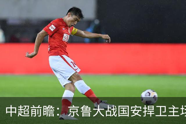 中超前瞻：京鲁大战国安捍卫主场不败 申花乘胜追击