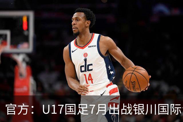 官方：U17国足7月出战银川国际青年赛 ，对阵尼日利亚等三队