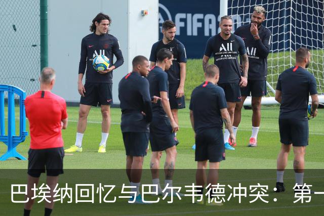 巴埃纳回忆与巴尔韦德冲突：第一次面对如此强烈的憎恨，曾想放弃