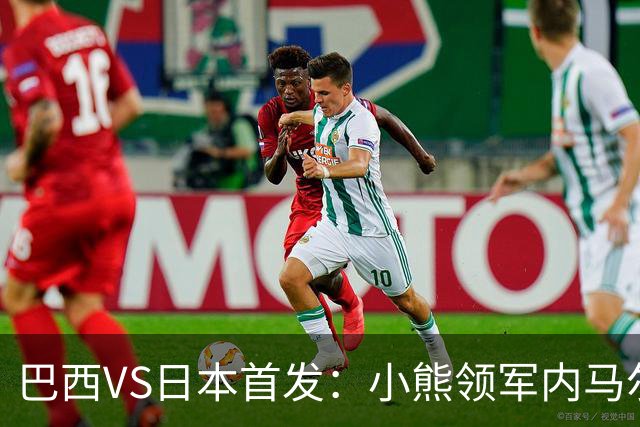 巴西VS日本首发：小熊领军内马尔替补 库尼亚配拉扬