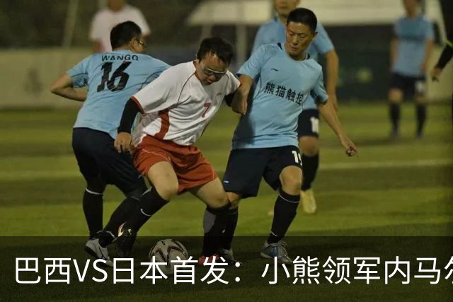 巴西VS日本首发：小熊领军内马尔替补 库尼亚配拉扬
