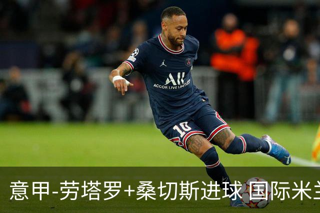 意甲-劳塔罗+桑切斯进球 国际米兰3-1力夺3连胜