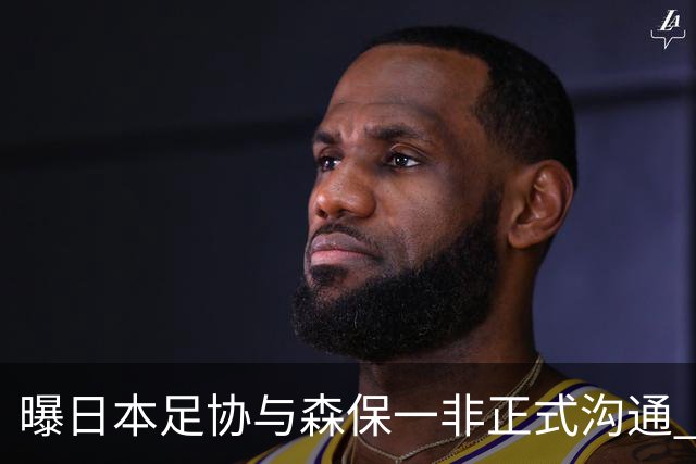 曝日本足协与森保一非正式沟通 只续约一年仅限亚洲杯