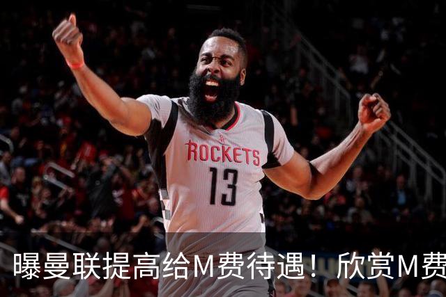 曝曼联提高给M费待遇！欣赏M费六大原因揭秘，但拉爵在估值上失算