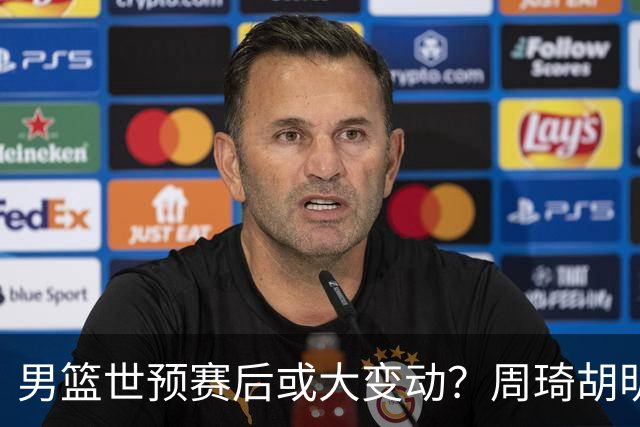 男篮世预赛后或大变动？周琦胡明轩回归：郭士强还会带高诗岩吗？