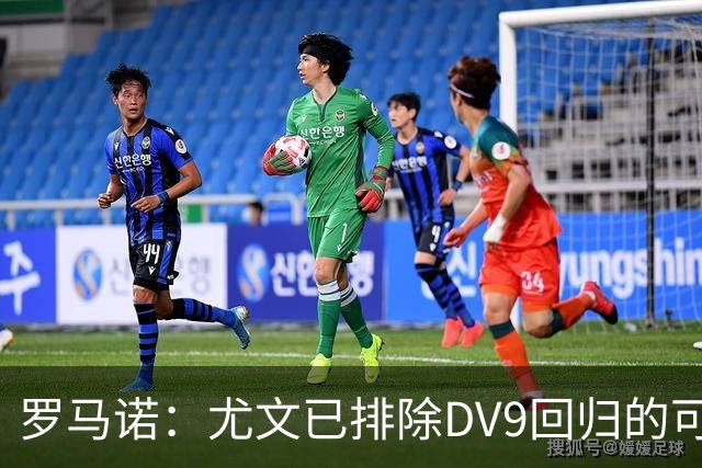 罗马诺：尤文已排除DV9回归的可能 没在谈坎比亚索和弗拉泰西互换