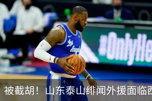 被截胡！山东泰山绯闻外援面临西甲豪门的激烈竞争，夏窗换外援再成泡影