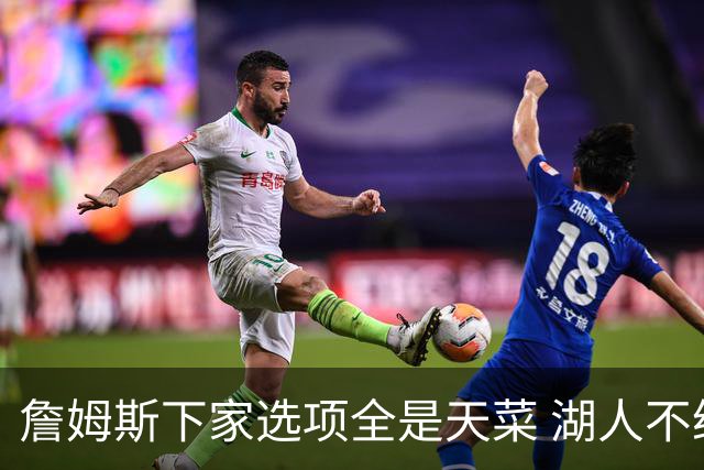 詹姆斯下家选项全是天菜 湖人不给的体面这些队能给