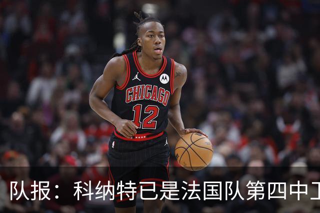 队报：科纳特已是法国队第四中卫，球员对此感到惊讶和沮丧