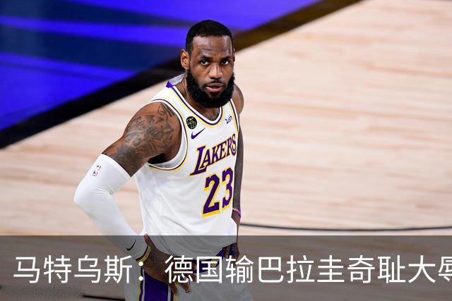 马特乌斯：德国输巴拉圭奇耻大辱，我们的处境不比意大利好多少