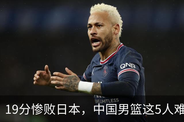 19分惨败日本，中国男篮这5人难辞其咎，输球绝非是一个人的责任